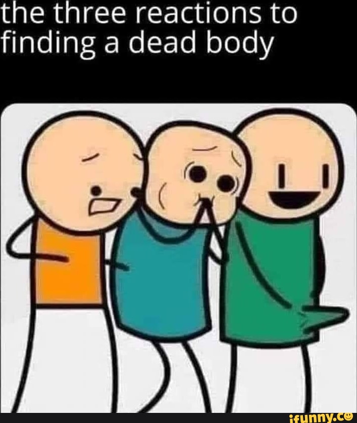 The three reactions to finding a dead body - iFunny