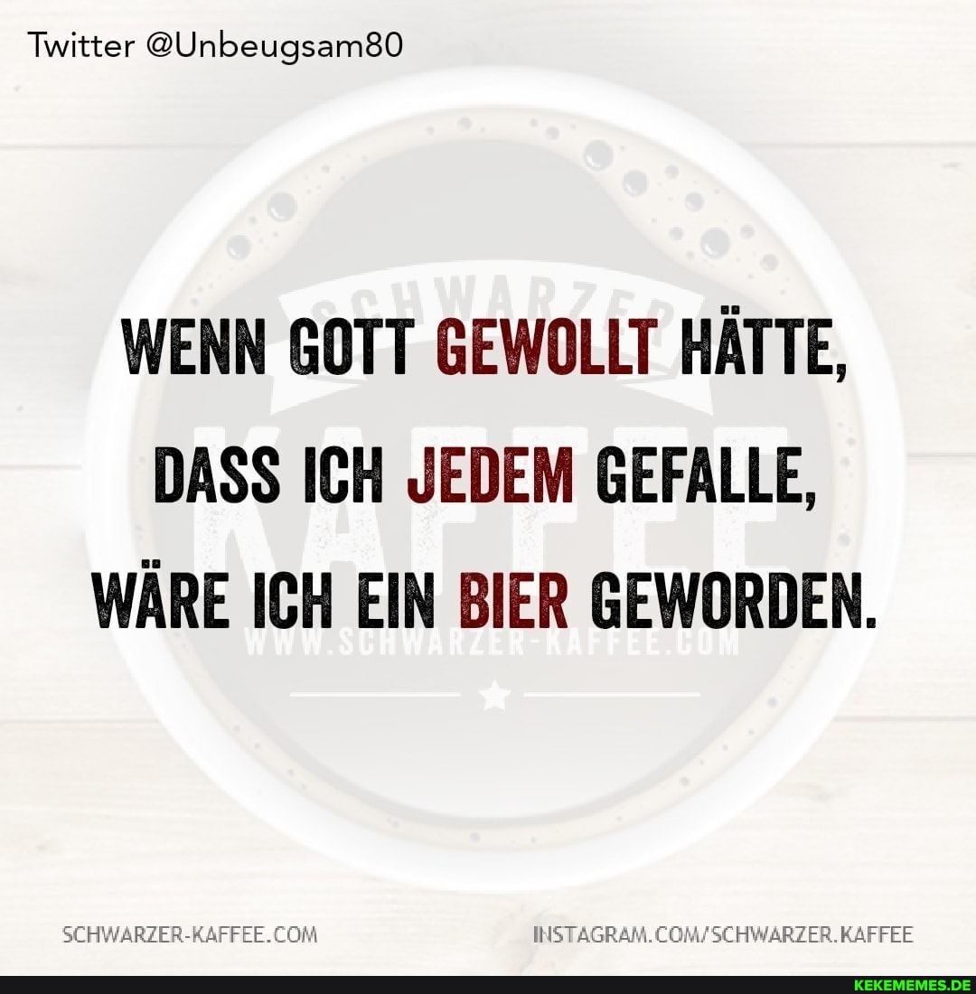 Twitter @Unbeugsam80
WENN GOTT GEWOLLT HÄTTE,
DASS ICH JEDEM GEFALLE,
WÄRE ICH EIN BIER GEWORDEN.
WSCHWARZER.KAFFEE