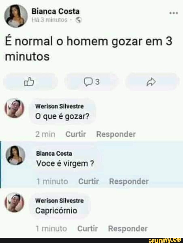 Bianca Costa Há 3 minuto É normal o homem gozar em 3 minutos 12) Werison Silvestre O que é gozar