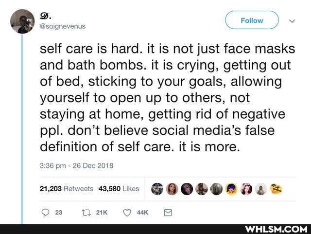 Follow
@soignevenus
self care is hard. it is not just face masks and bath bombs. it is crying, getting out of bed, sticking to your goals, allowing yourself to open up to others, not staying at home, getting rid of negative ppl. don't believe social media's false definition of self care. it is more.
pm 26 Dec 2018
21,203 Retweets 43,580Likcs
ar
Ow
