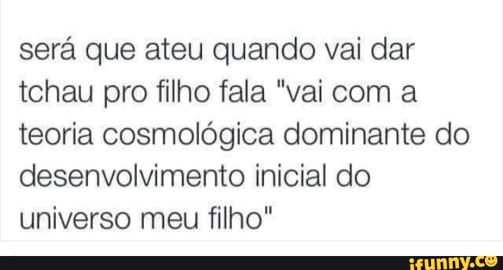 será que ateu quando vai dar
tchau pro filho fala "vai com a
teoria cosmológica dominante do
desenvolvimento inicial do
universo meu filho"