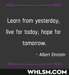 Learn from yesterday, live for today, hope for tomorrow,
Albert Einstein
