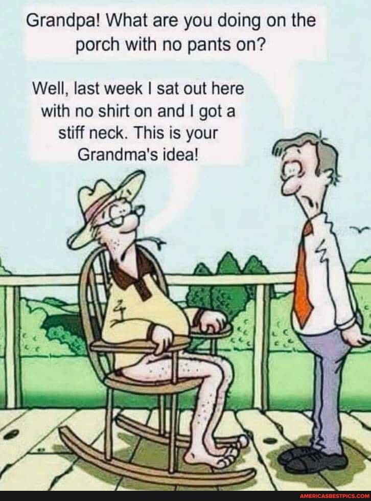 Grandpa! What are you doing on the porch with no pants on?
Well, last week I sat out here with no shirt on and I got a stiff neck. This is your
Grandma's idea!