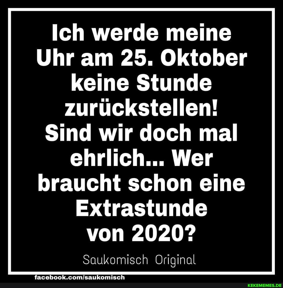 Ich werde meine
Uhr am 25. Oktober keine Stunde zurückstellen!
Sind wir doch mal
ehrlich... Wer braucht schon eine
Extrastunde von 2020?
Saukomisch Original
