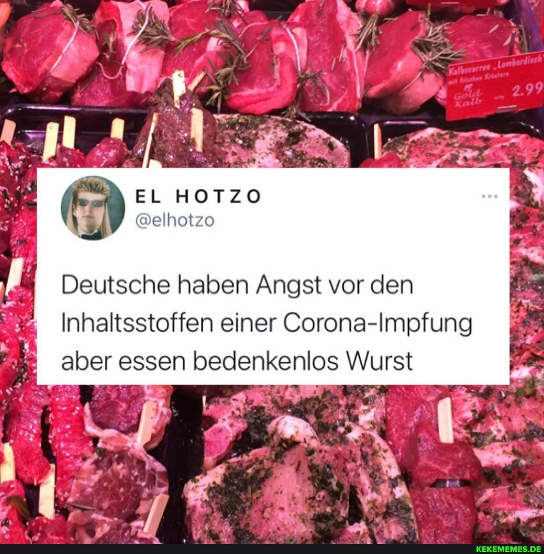 EL HOTZO
@elhotzo
Deutsche haben Angst vor den
Inhaltsstoffen einer Corona-Impfung
I aber essen bedenkenlos Wurst
Die
I we.
AR