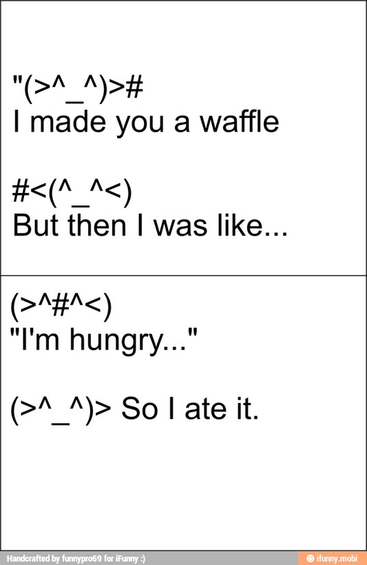 I made you a waffle
UNE SS)
But then I was like...
Cees)