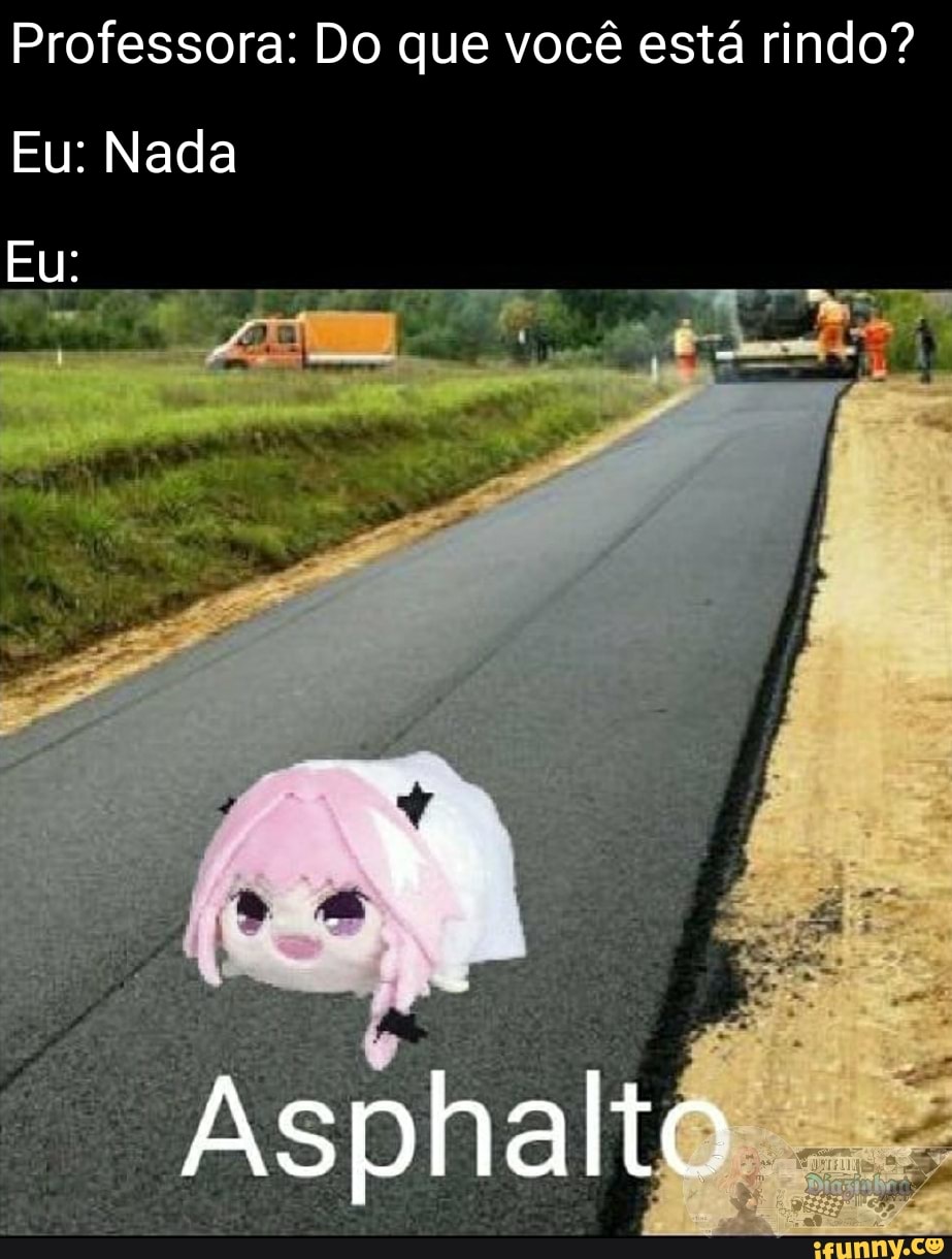 Professora: Do que você está rindo?
Eu: Nada
Eu:
Asphalte