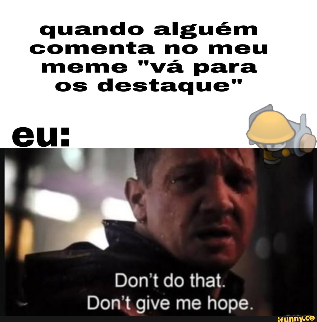 quando alguém
comenta no meu
meme "va para
os destaque"
Don't do that.
Don't give me hope.