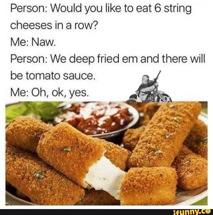 Person Would you like to eat 6 string cheeses in a row? Me Naw