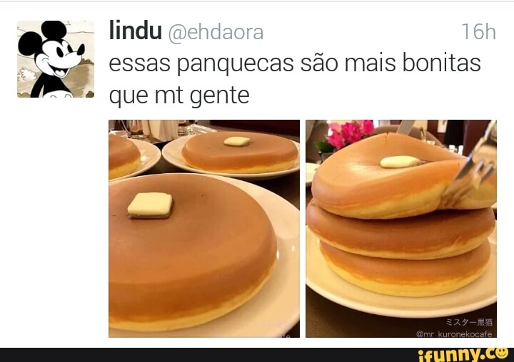 a essas panquecas são mais bonitas
que mt gente