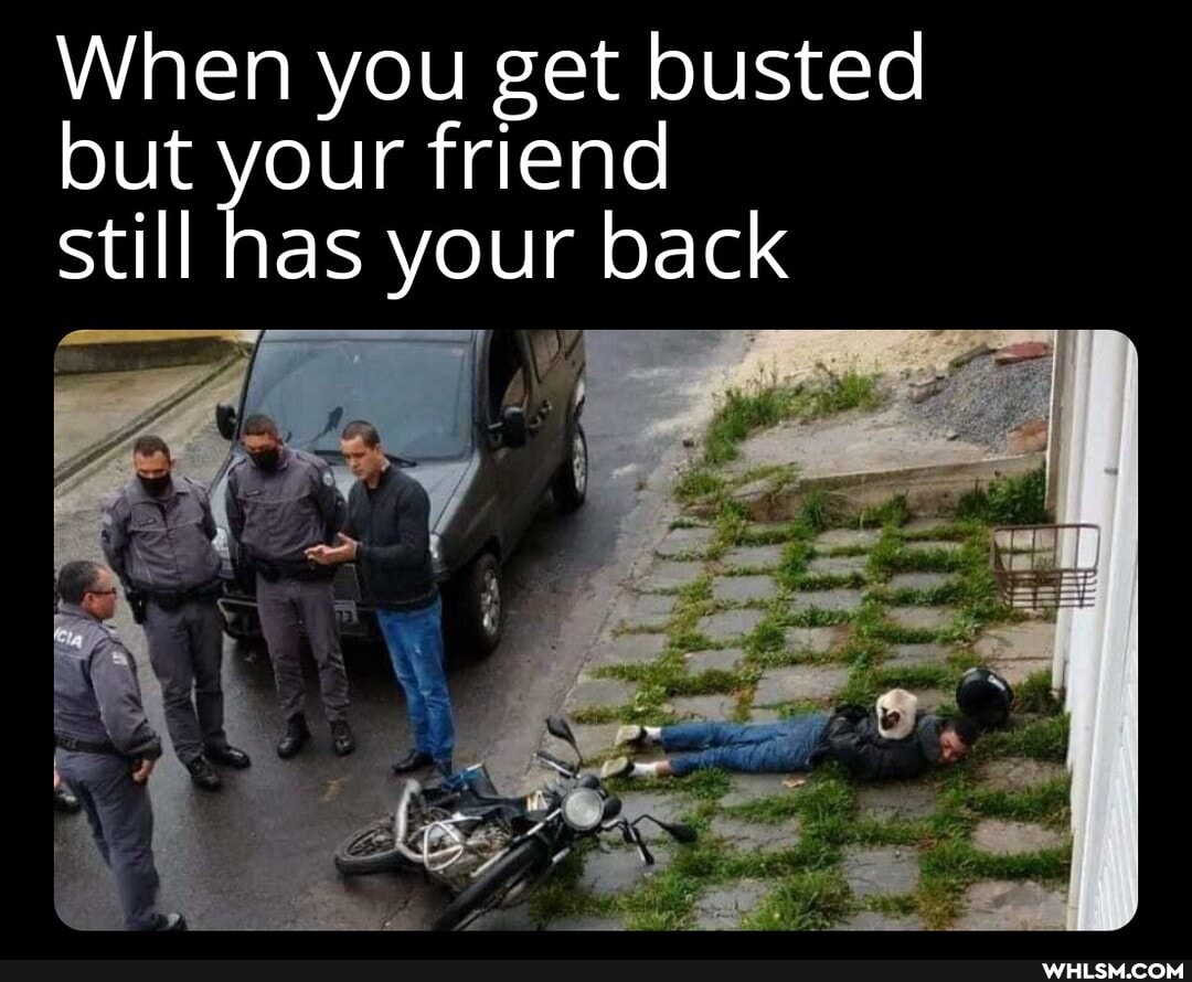 When you get busted but your friend still has your back