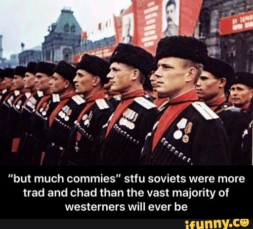 "but much commies" stfu soviets were more
trad and chad than the vast majority of
westerners will ever be - “but much commies” stfu soviets were more trad and chad than the vast majority of westerners will ever be