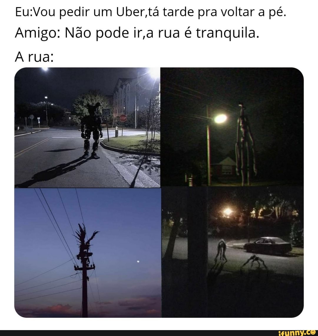 Eu:Vou pedir um Uber tá tarde pra voltar a pé.
Amigo: Não pode ir,a rua é tranquila.