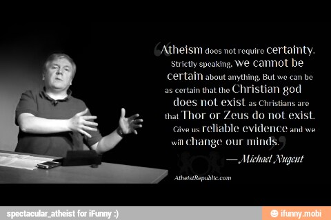 stricty speaking, We Camot be
Certain about anything, But we can be
as certain that the
Christian god
does not exist
as Christians aro
Thor or Zeus do not exist.
Give us
reliable evidence and we
