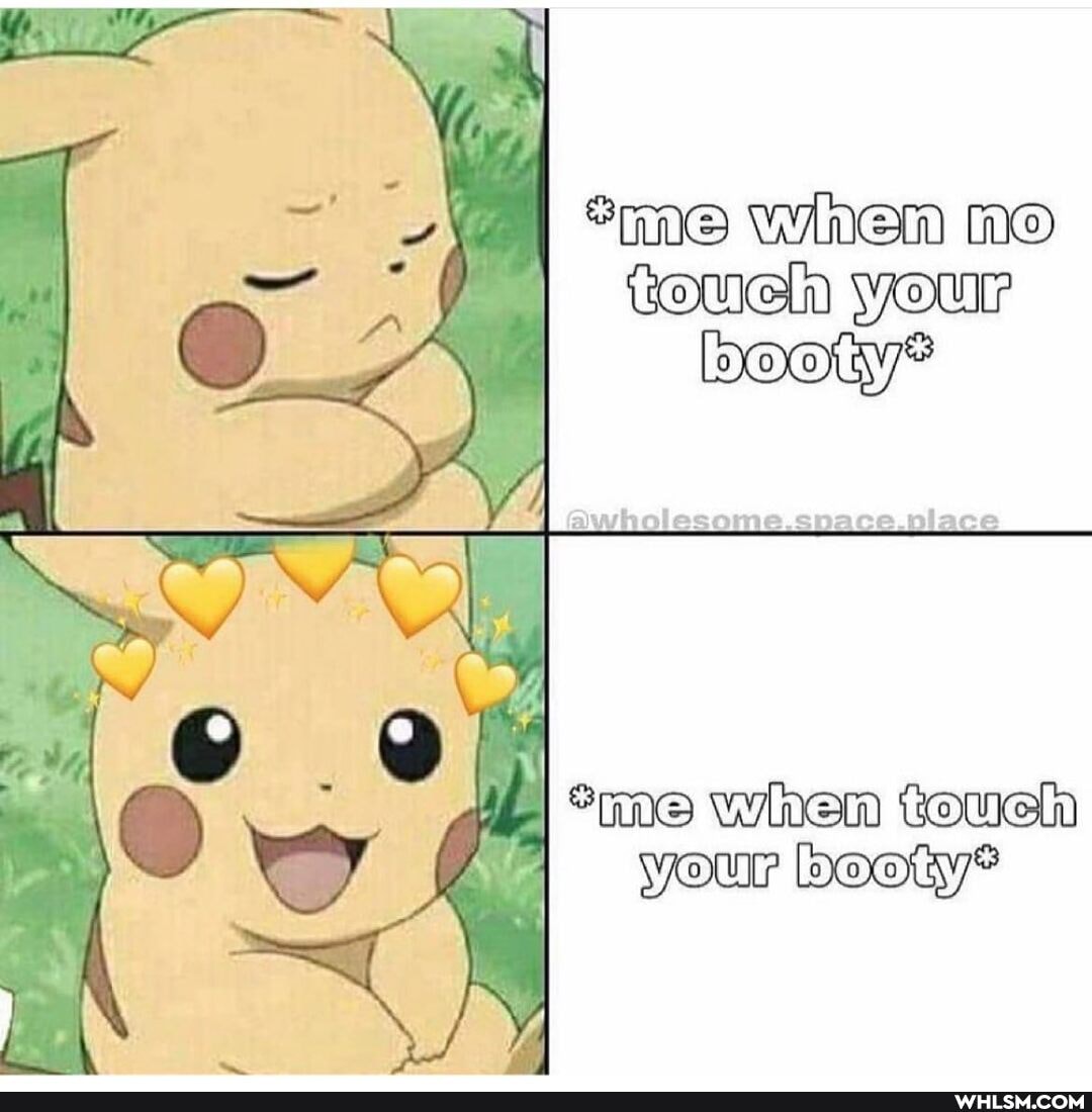 I when
YOUr
booty
*me when touch your