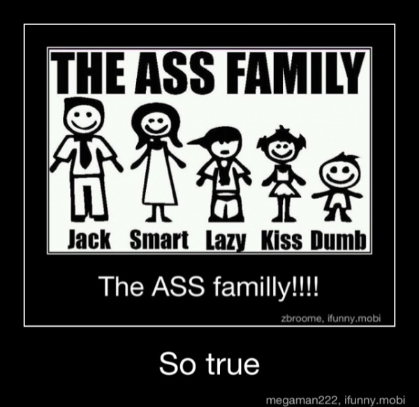 THE ASS FAMILY
ails
n
Jack Smart Lazy Kiss Dumb
The ASS familly!!!
So true - So true
