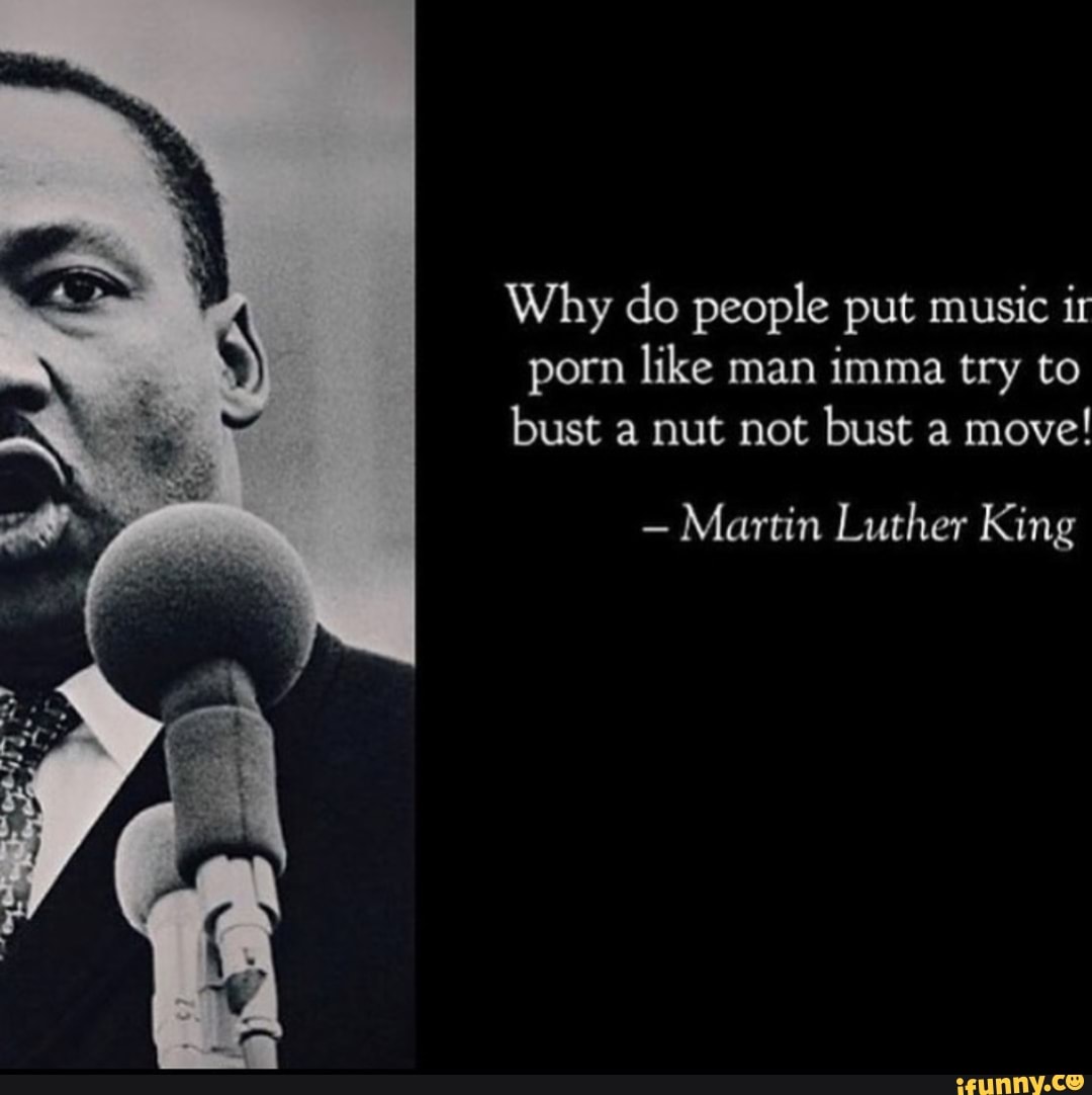 Why do people put music ir porn like man imma try to bust a nut not bust a  move! - Martin Luther King - iFunny