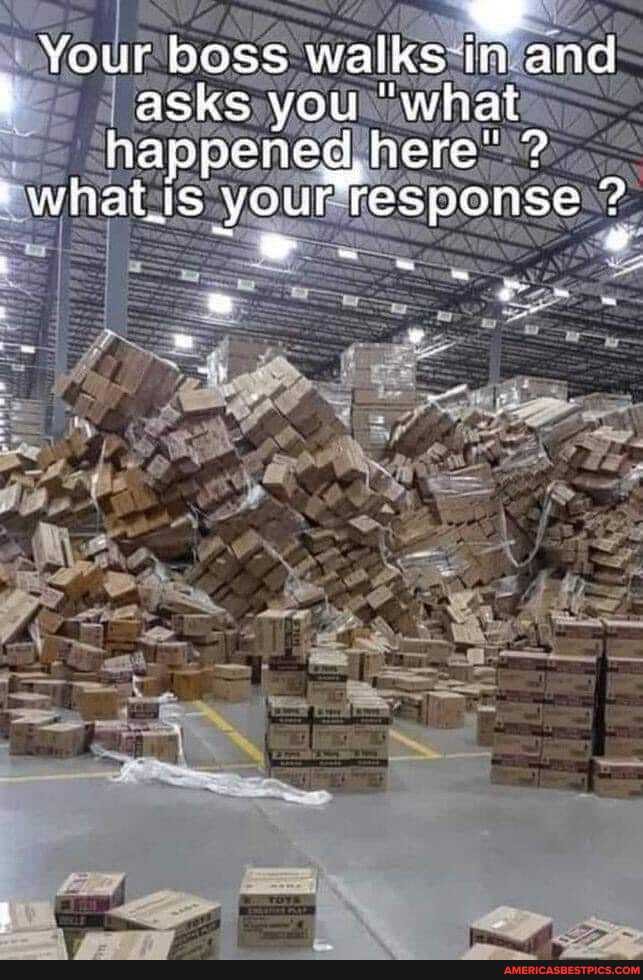 Your boss walks in and asks you "what happened here' ?
'whatis you resp ?