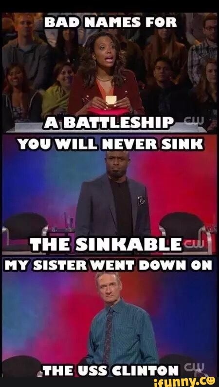 BAD NAMES FOR
A\ BATTLESHIP YOU WILL NEVER SINK
THE SINKABLE MY SISTER WENT DOWN ON
THE USS CLINTON
