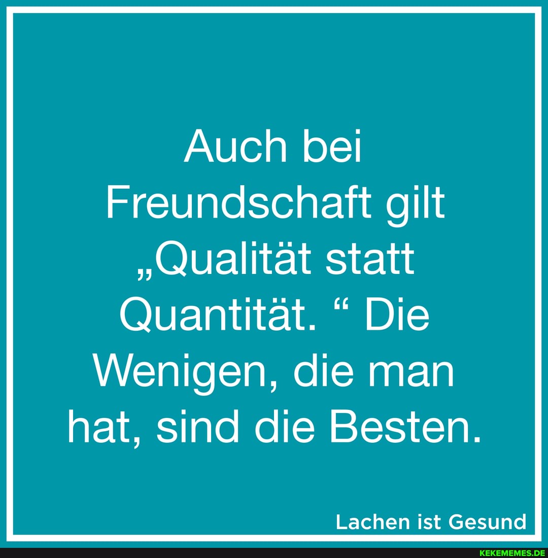 Auch bei
Freundschaft gilt
"Qualität statt
Quantität. " Die
Wenigen, die man hat, sind die Besten.
Lachen ist Gesund