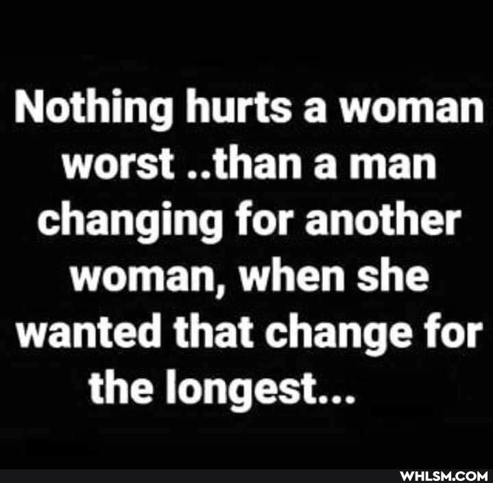 Nothing hurts a woman worst ..than a man changing for another woman, when she wanted that change for
the longest...