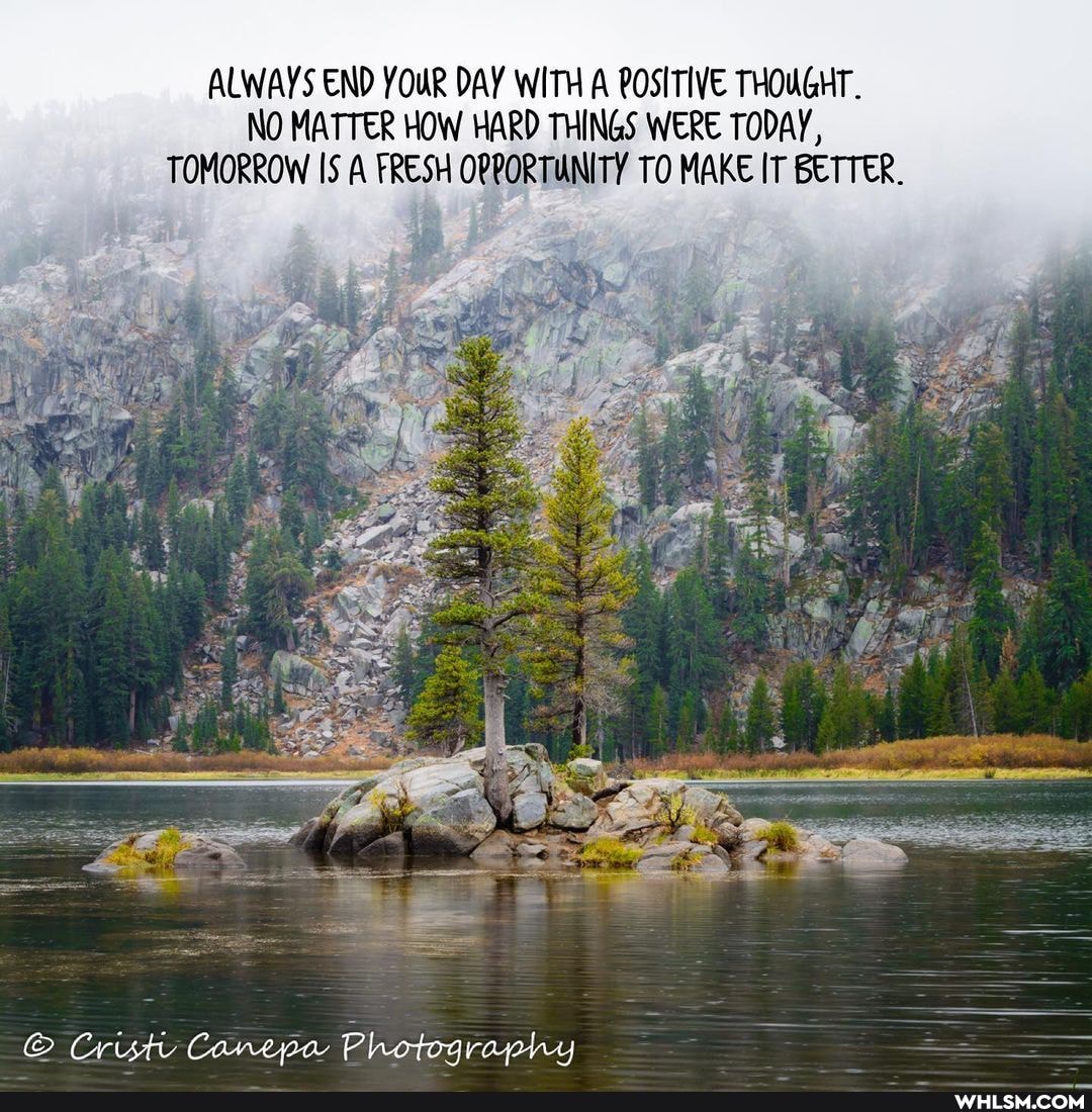 ALWAYS END YOUR DAY WITH A POSITIVE THOUGHT.
NO MATTER HOW HARD THINGS WERE TODAY,
TOMORROW IS A FRESH OPPORTUNITY TO MAKE IT BETTER.