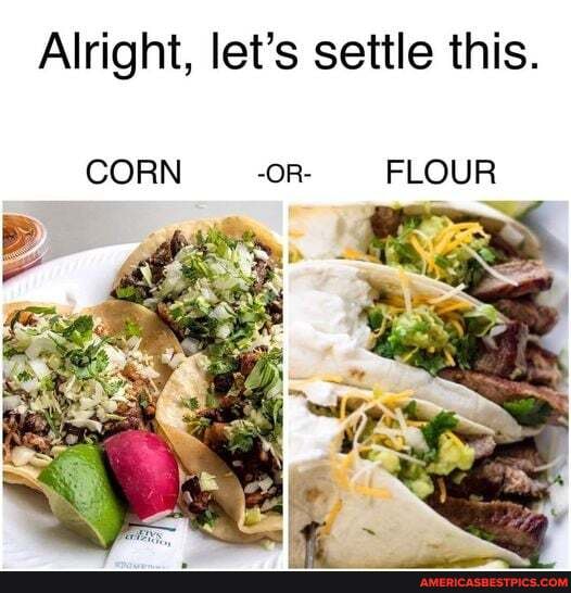 Alright, let's settle this.
CORN -OR- FLOUR