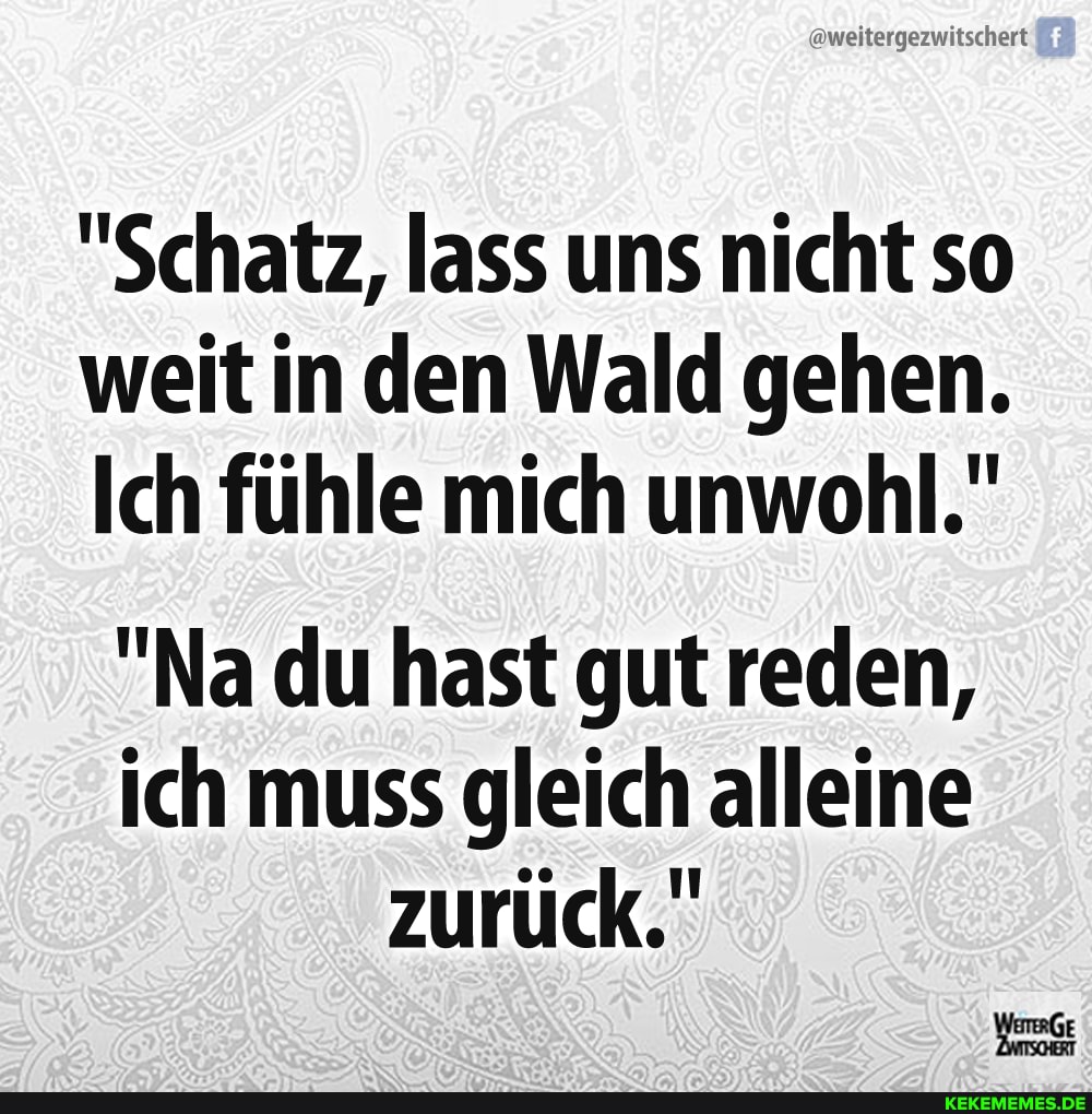 @weitergezwitschert
"Schatz, lass uns nicht so weit in den Wald gehen.
Ich fühle mich unwohl."
"Na du hast gut reden, ich muss gleich alleine zurück."