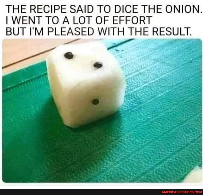 THE RECIPE SAID TO DICE THE ONION.
I WENT TO LOT OF EFFORT
BUT I'M PLEASED WITH THE RESULT.