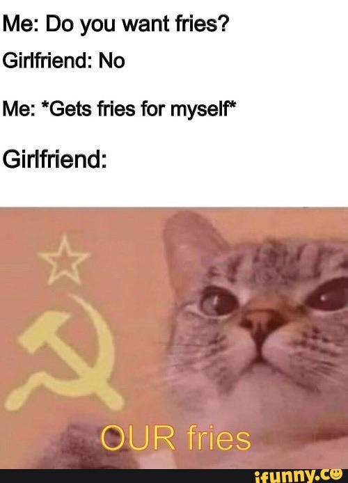 Me: Do you want fries?
Girlfriend: No
Me: *Gets fries for myself*
Girlfriend:
OUR Tries