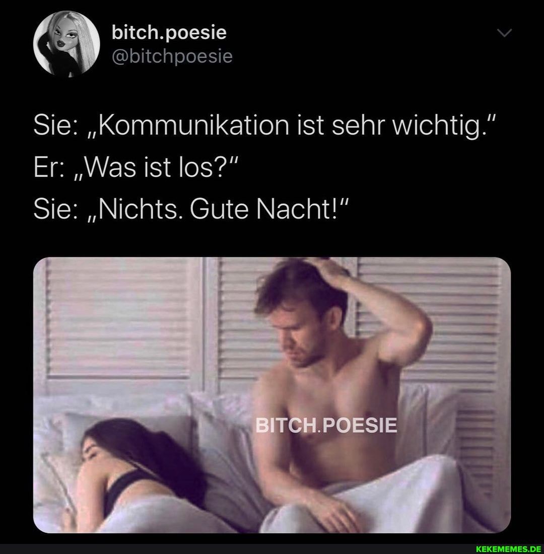 bitch.poesie
@bitchpoesie
Sie: "Kommunikation ist sehr wichtig."
Er: "Was ist los?"
Sie: "Nichts. Gute Nacht!"
BITCH.POESIE