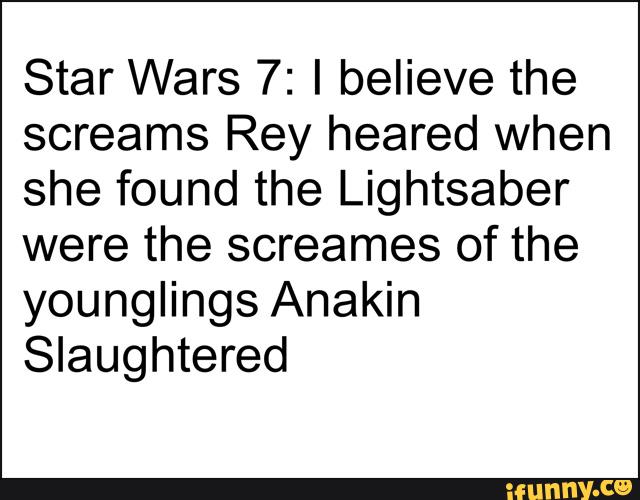 Star Wars 7: I believe the
screams Rey heared when
she found the Lightsaber
were the screames of the
younglings Anakin
Slaughtered