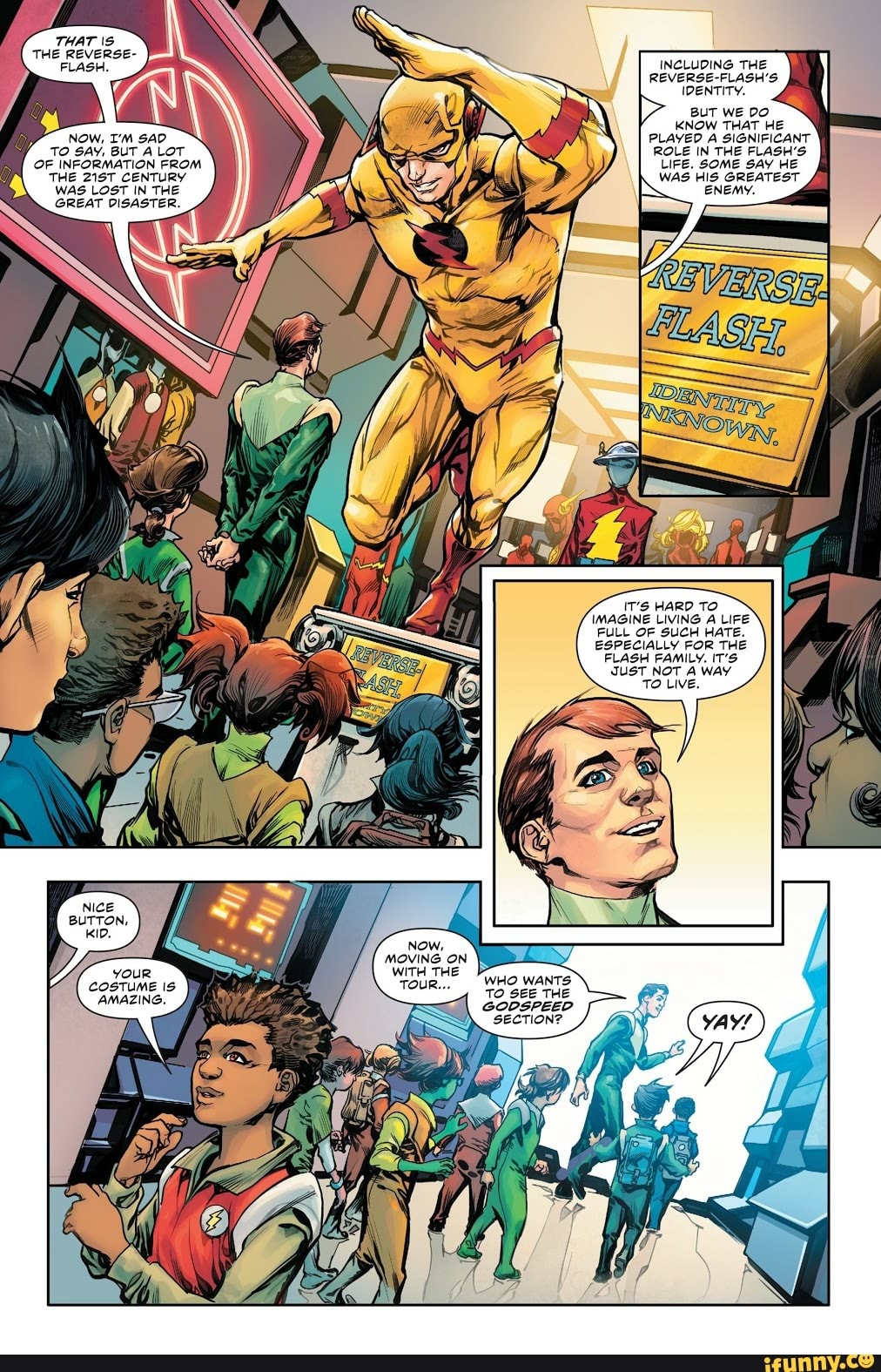 INCLUDING THE
REVERSE-FLASH'S
IDENTITY.
\ BUT WE DO KNOW THAT HE
__Now, I'm SAD K PLAYED A SIGNIFICANT TO SAY, BUT A LOT. ROLE IN THE FLASH'S
OF INFORMATION FROM LIFE. SOME SAY HE
THE 21ST CENTURY WAS HIS GREATEST ENEMY.
WAS LOST IN THE GREAT DISASTER.
HARD TO
PULL OF SUCH HATE.
ESPECIALLY FOR THE FLASH FAMILY. IT'S JUST NOT A WAY
your
COSTUME IS
AMAZING.
WHO WANTS:
To