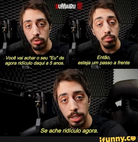 Você vai achar o seu "Eu" de agora ridí daqui a 5 anos.
Então, esteja um passo a frente
Se ache ridículo agora.