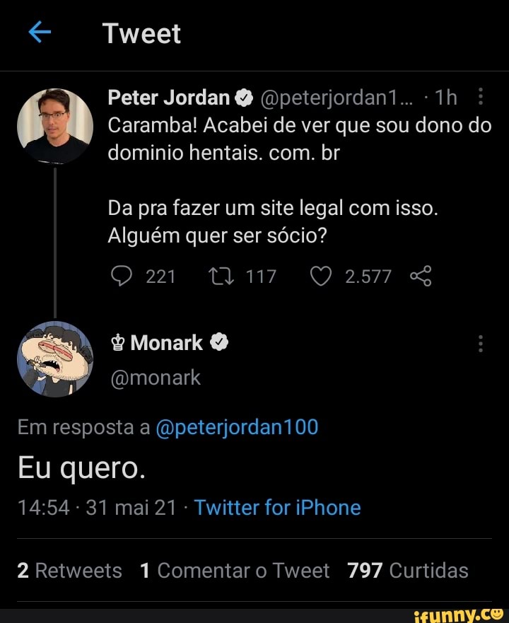 Tweet
Peter Jordan Q (Dpeterjordan1...
Caramba! Acabei de ver que sou dono do dominio hentais. com. br
Da pra fazer um site legal com isso.
Alguém quer ser sócio?
Monark
(Qmonark
Em resposta a (Opeterjordan100
Eu quero.
- 31 mai 21 Twitter for iPhone
2 Retweets 1 Comentar o Tweet 797 Curtidas