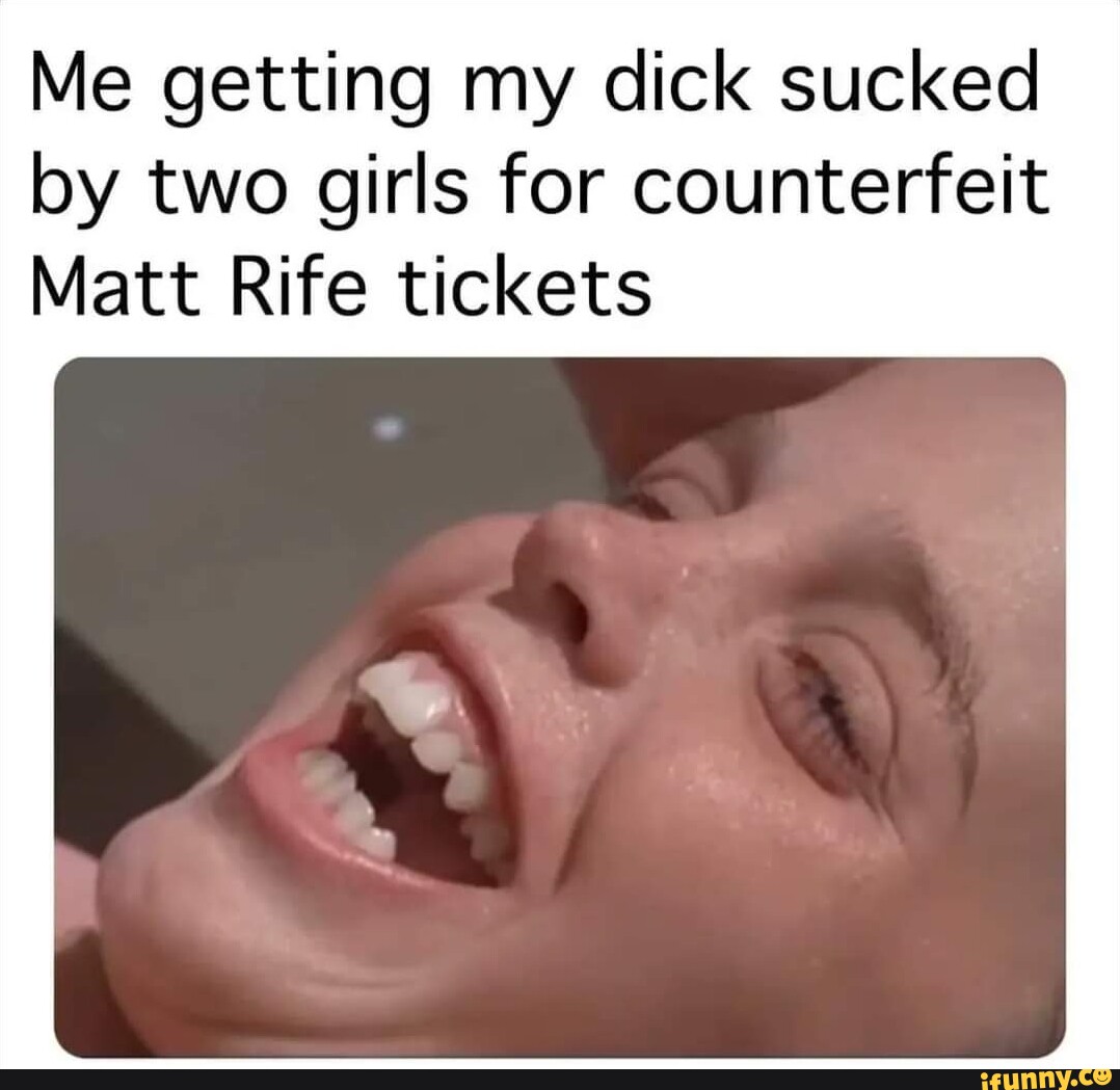 Me getting my dick sucked by two girls for counterfeit Matt Rife tickets -  iFunny