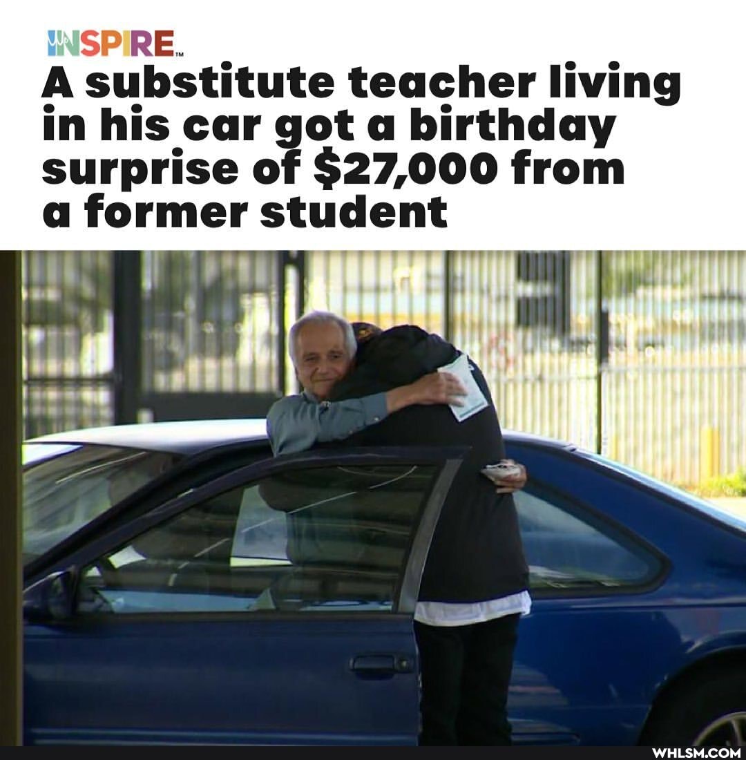 SPIRE.
A substitute teacher living in his car got a birthday surprise of $27,000 from
a former student