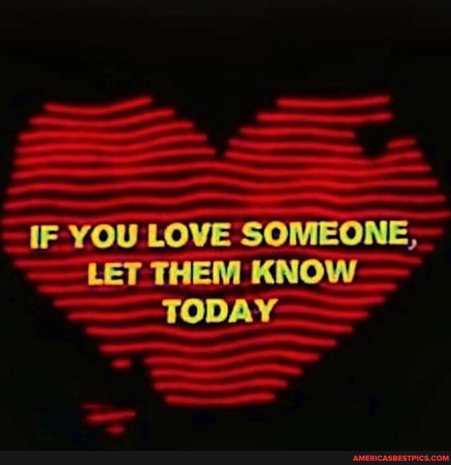 IF YOU LOVE SOMEONE,
LET THEM KNOW TODAY