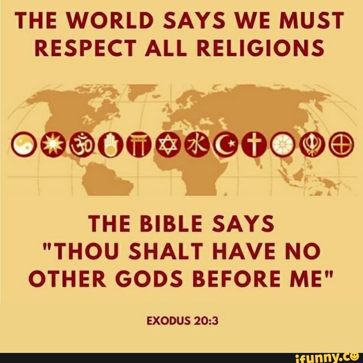 The World Says We Must Respect All Religions The Bible Says Thou Shalt Have No Other Gods Before Me Exodus 3 Ifunny