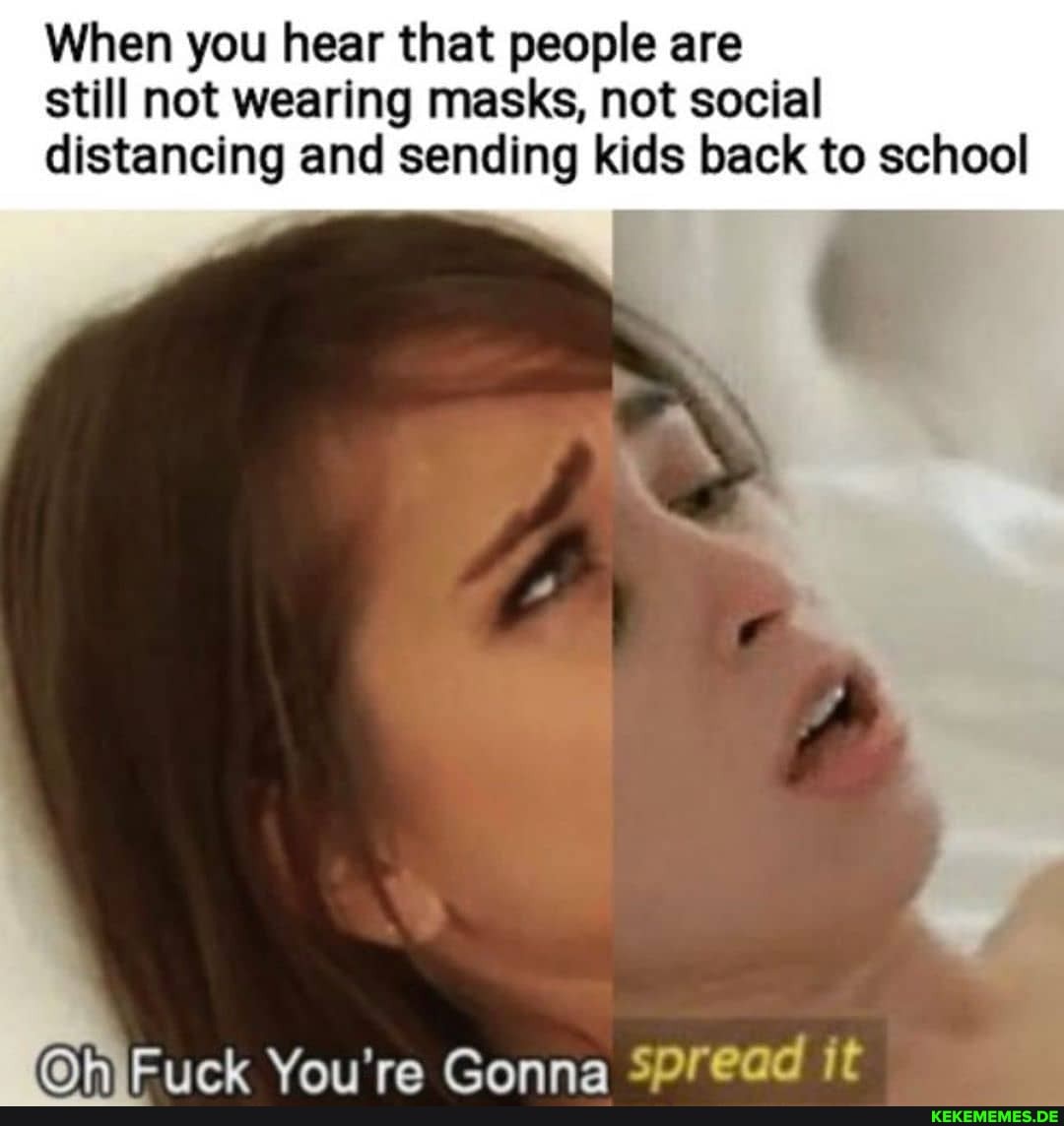 When you hear that people are still not wearing masks, not social distancing and sending kids back to school
You're Canna spread it