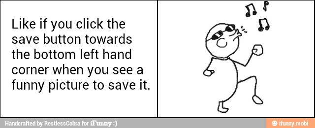 Like if you click the
save button towards
the bottom left hand
corner when you see a
funny picture to save it.