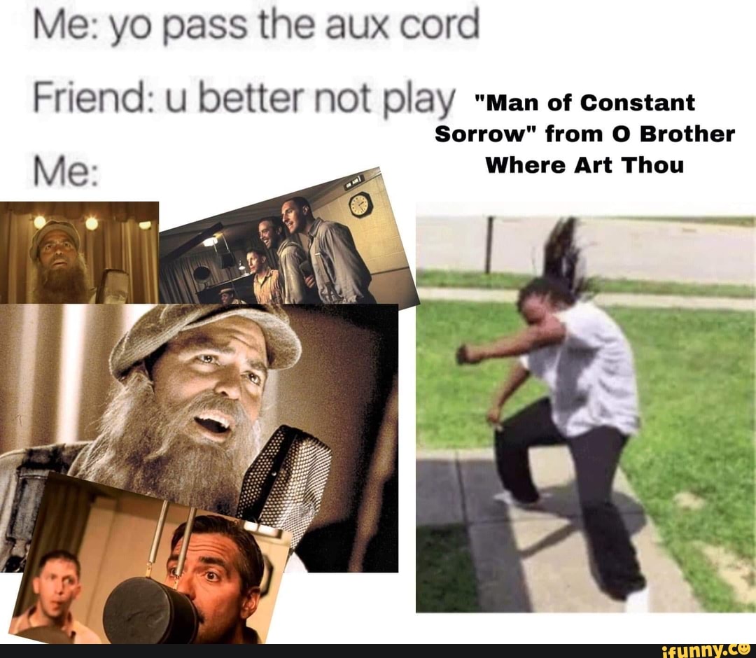 Me Yo Pass The Aux Cord Friend U Better Not Play Man Of Constant Sorrow From O Brother Me Where Art Thou Ifunny
