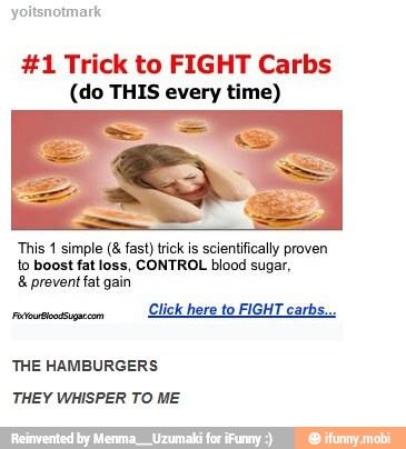 yoitsnotmark
#1 Trick to FIGHT Carbs
(do THIS every time)
This 1 simple (8 fast) trick is scientifically proven
to boost fat loss, CONTROL blood sugar,
8 prevent fat gain
Click here to FIGHT carbs...
THE HAMBURGERS
THEY WHISPER TO ME