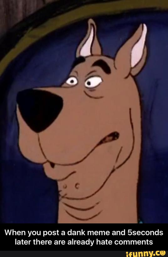 When you post a dank meme and Sseconds
later there are already hate comments - When you post a dank meme and 5seconds later there are already hate comments