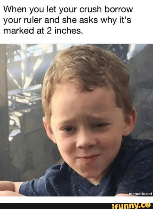 When you let your crush borrow your ruler and she asks why it's marked at 2 inches.