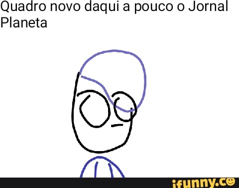 Quadro novo daqui a pouco o Jornal
Planeta