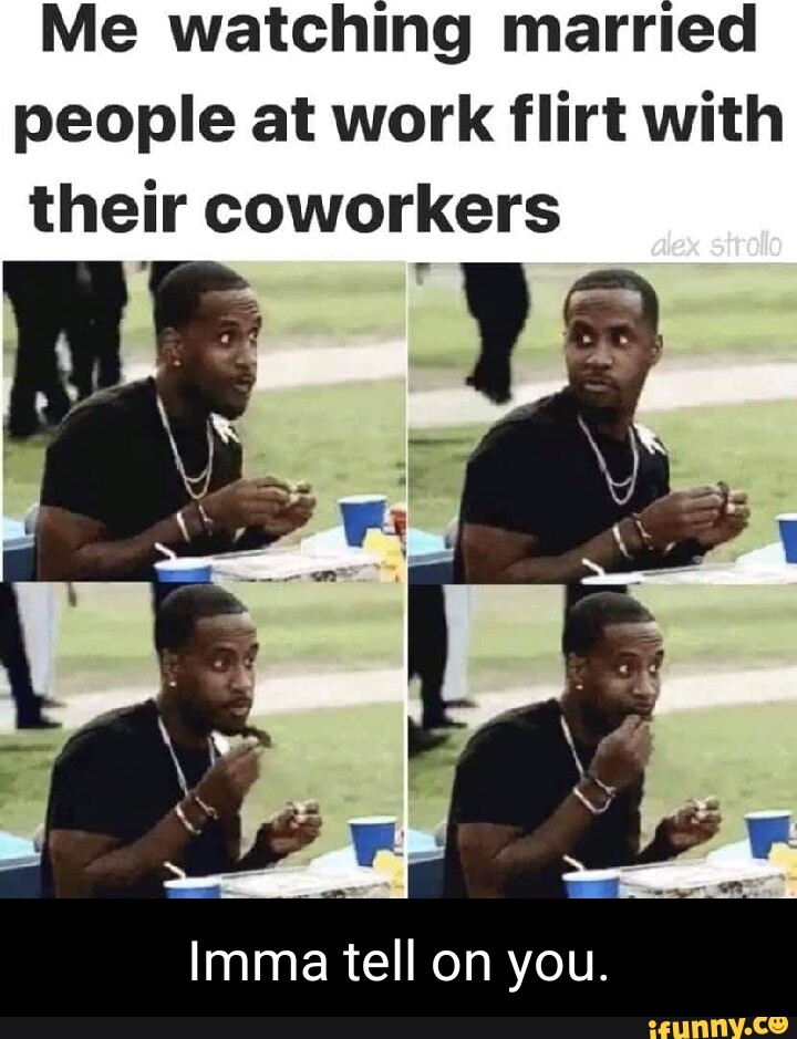 Me watching married people at work flirt with their coworkers Imma tell ...