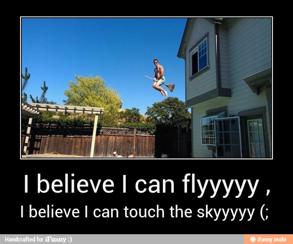 I believe I can
I believe I can touch the skyyyyy - I believe I can flyyyyy ,
I believe I can touch the skyyyyy (;