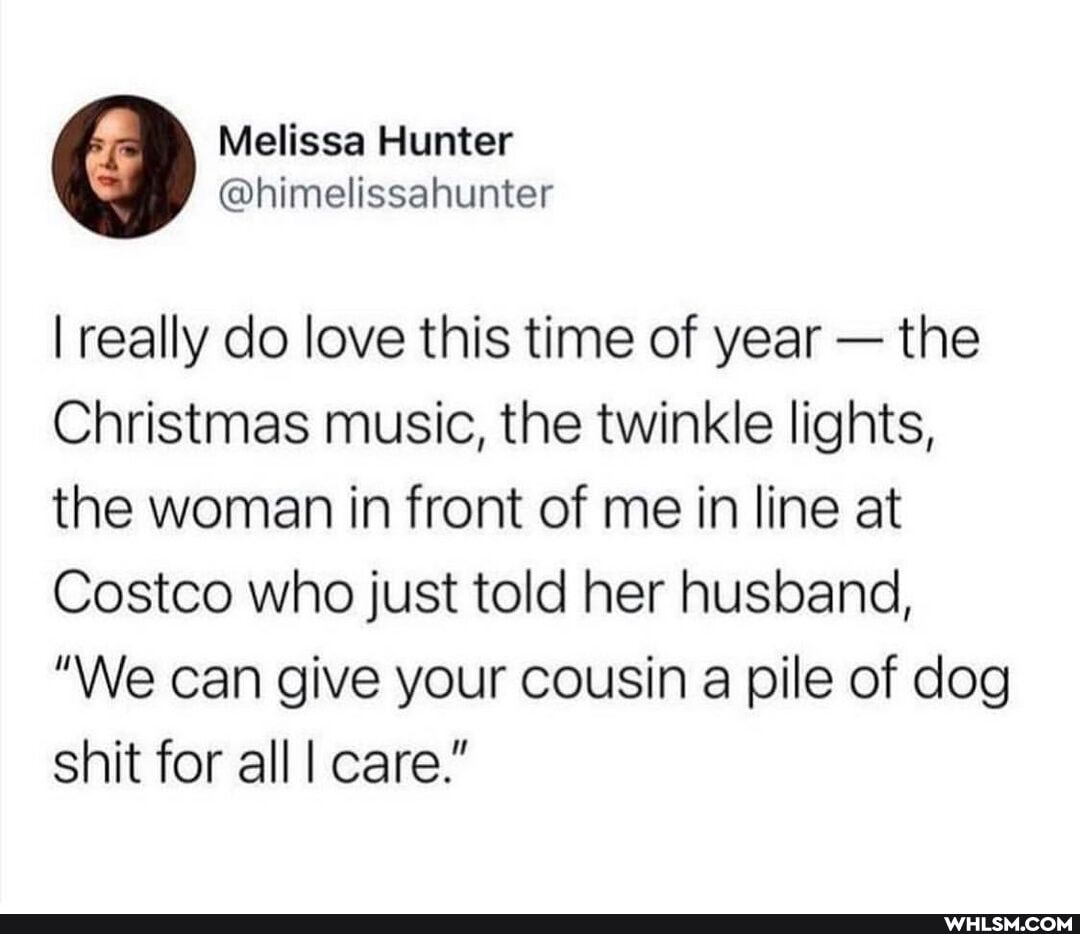 I really do love this time of year - the
Christmas music, the twinkle lights,
the woman in front of me in line at
Costco who just told her husband,
"We can give your cousin pile of dog shit for all care."