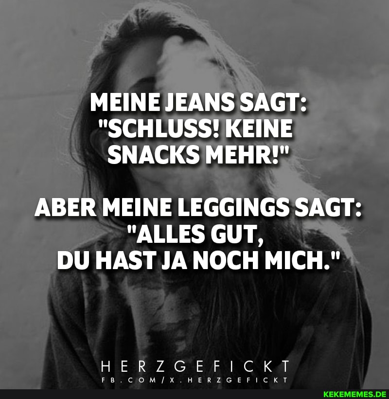 MEINE JEANS SAGT:
"SCHLUSS! KEINE SNACKS MEHR!"
ABER MEINE LEGGINGS SAGT:
"ALLES GUT,
DU HAST JA NOCH MICH."
HIER